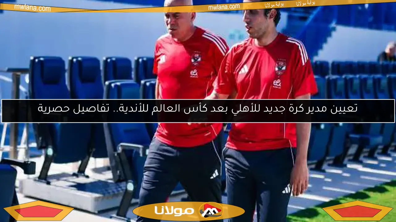 تعيين مدير كرة جديد للأهلي بعد كأس العالم للأندية.. تفاصيل حصرية