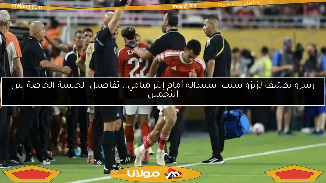 ريبيرو يكشف لزيزو سبب استبداله أمام إنتر ميامي.. تفاصيل الجلسة الخاصة بين النجمين