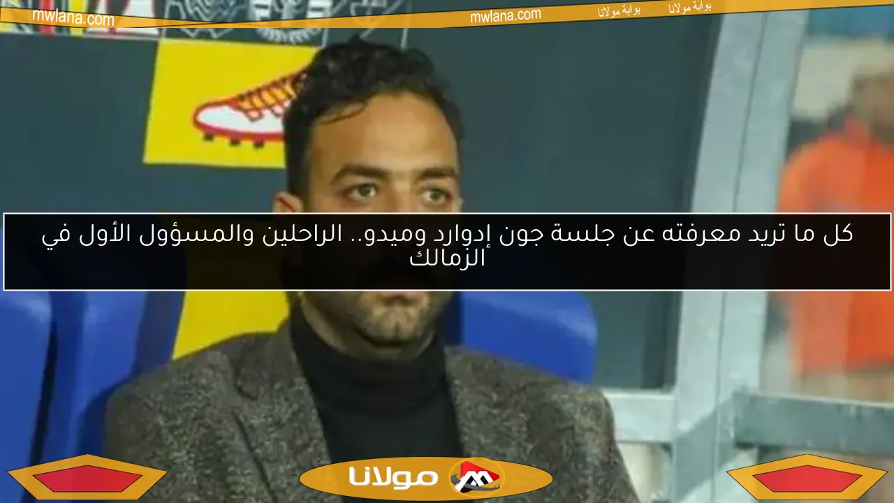كل ما تريد معرفته عن جلسة جون إدوارد وميدو.. الراحلين والمسؤول الأول في الزمالك
