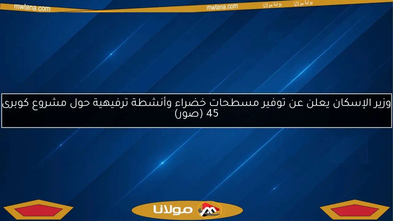 وزير الإسكان يعلن عن توفير مسطحات خضراء وأنشطة ترفيهية حول مشروع كوبرى 45 (صور)