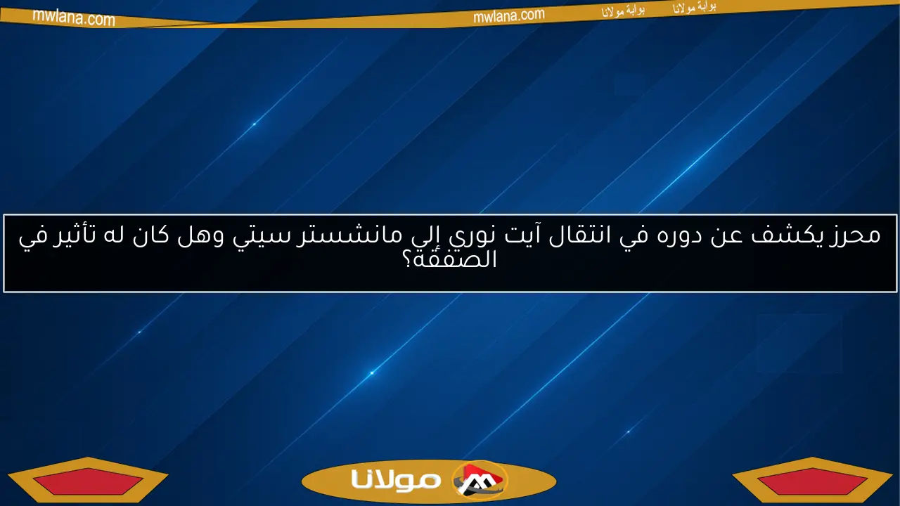محرز يكشف عن دوره في انتقال آيت نوري إلى مانشستر سيتي وهل كان له تأثير في الصفقة؟