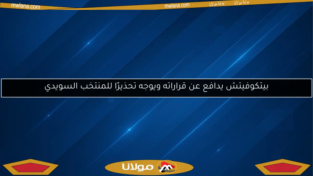 بيتكوفيتش يدافع عن قراراته ويوجه تحذيرًا للمنتخب السويدي