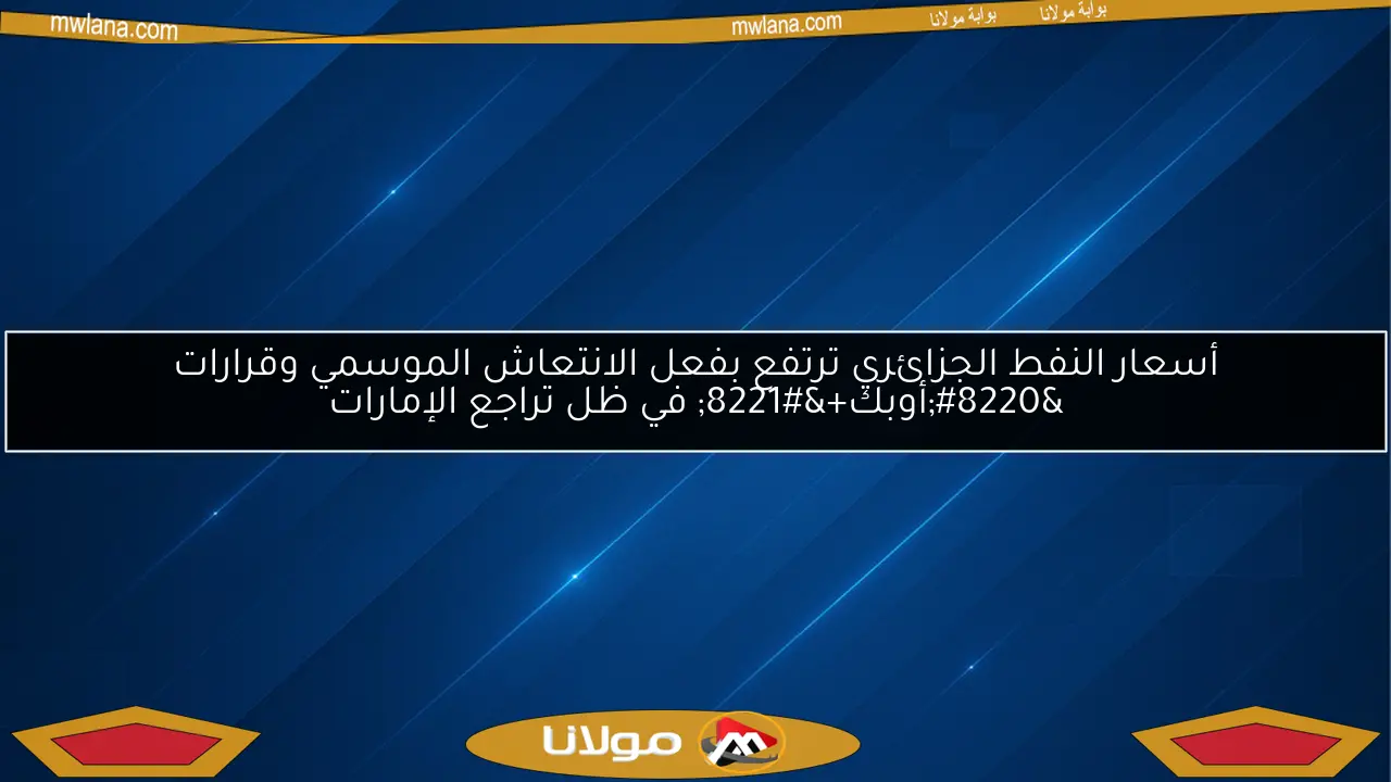 أسعار النفط الجزائري ترتفع بفعل الانتعاش الموسمي وقرارات “أوبك+” في ظل تراجع الإمارات