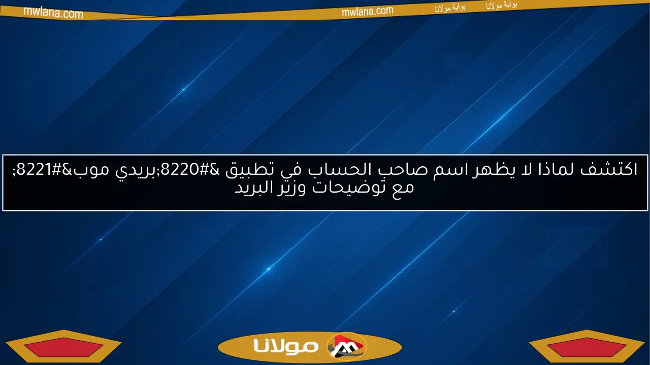 اكتشف لماذا لا يظهر اسم صاحب الحساب في تطبيق “بريدي موب” مع توضيحات وزير البريد