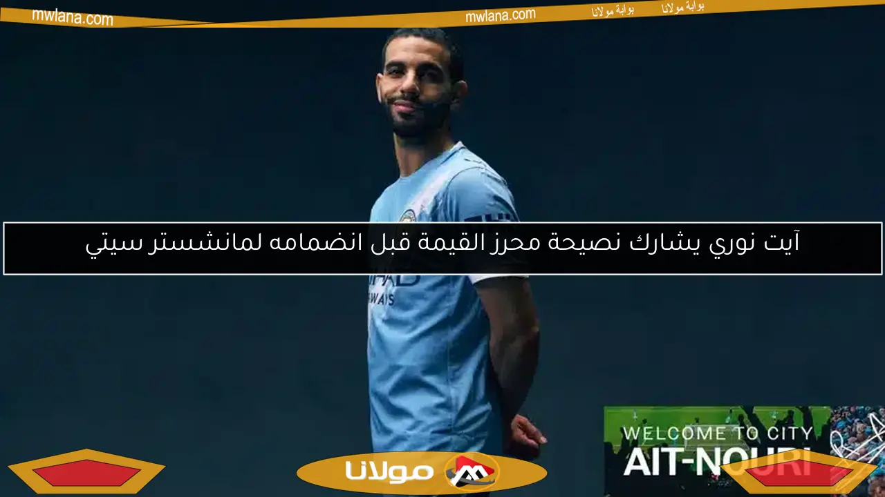 آيت نوري يشارك نصيحة محرز القيمة قبل انضمامه لمانشستر سيتي