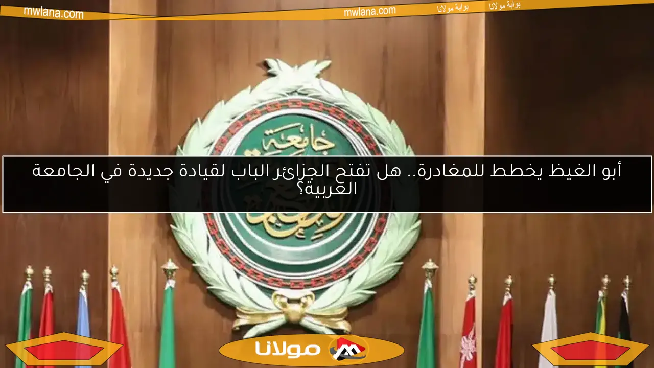 أبو الغيظ يخطط للمغادرة.. هل تفتح الجزائر الباب لقيادة جديدة في الجامعة العربية؟