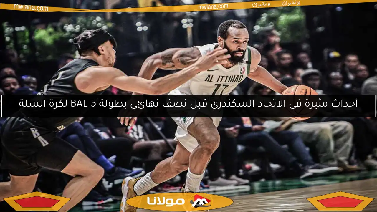 أحداث مثيرة في الاتحاد السكندري قبل نصف نهائي بطولة BAL 5 لكرة السلة