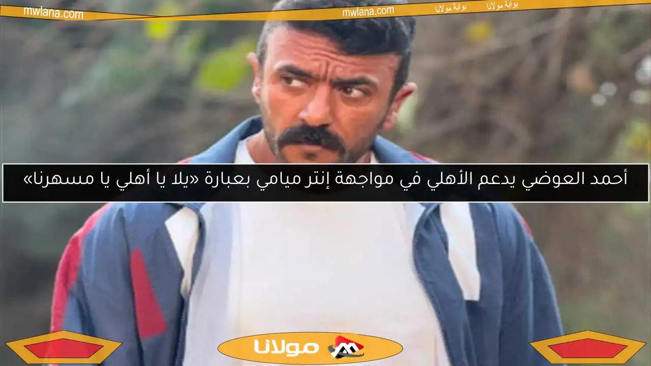 أحمد العوضي يدعم الأهلي في مواجهة إنتر ميامي بعبارة «يلا يا أهلي يا مسهرنا»