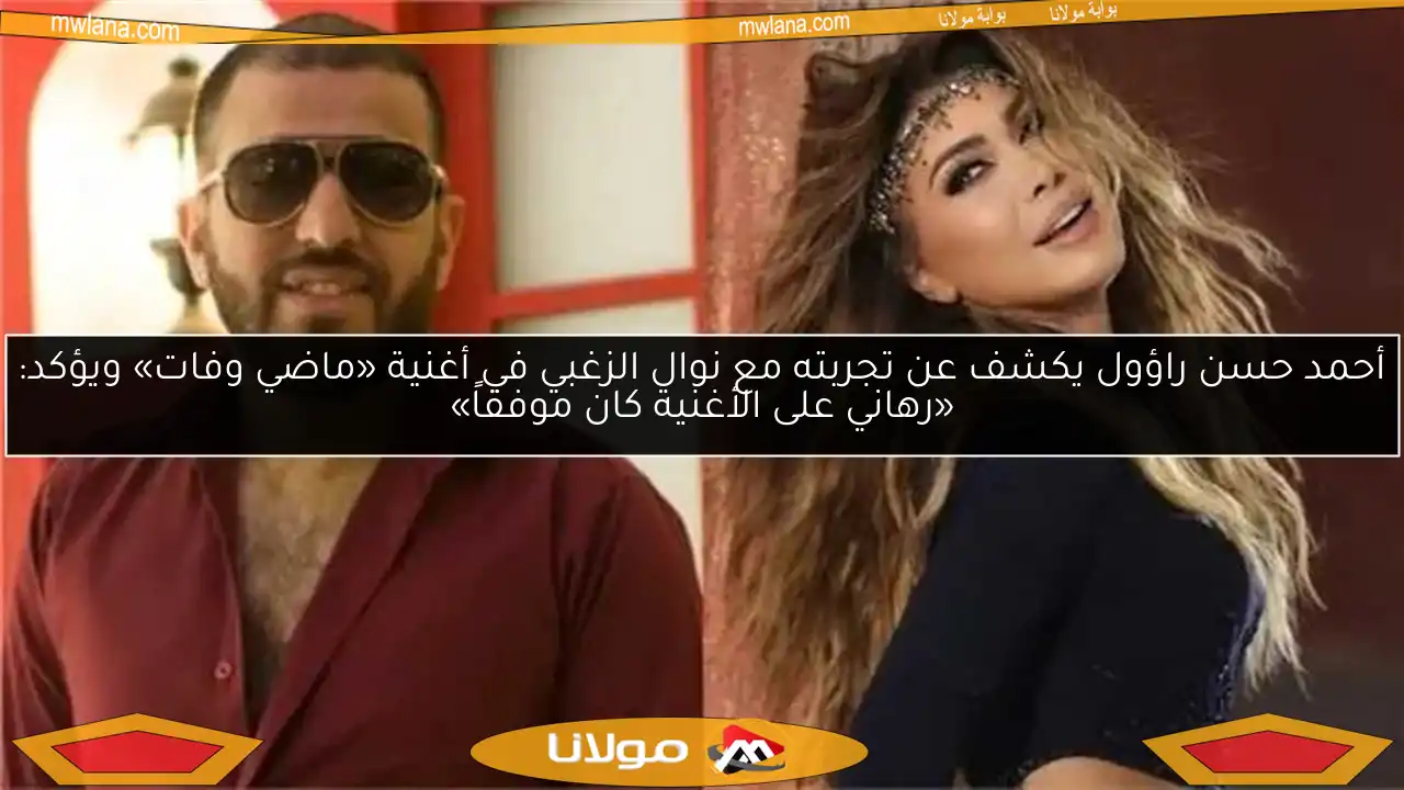 أحمد حسن راؤول يكشف عن تجربته مع نوال الزغبي في أغنية «ماضي وفات» ويؤكد: «رهاني على الأغنية كان موفقاً»