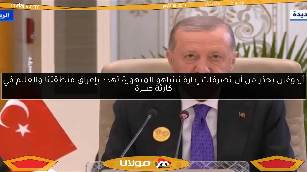 أردوغان يحذر من أن تصرفات إدارة نتنياهو المتهورة تهدد بإغراق منطقتنا والعالم في كارثة كبيرة