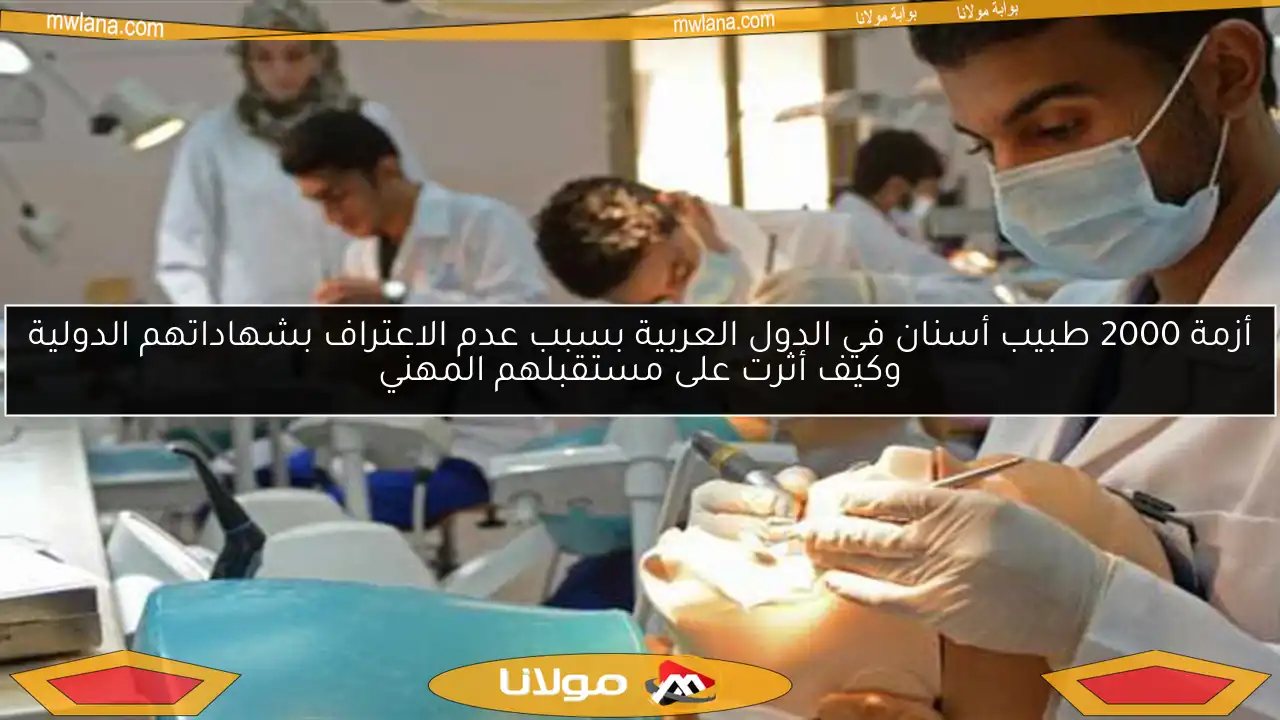 أزمة 2000 طبيب أسنان في الدول العربية بسبب عدم الاعتراف بشهاداتهم الدولية وكيف أثرت على مستقبلهم المهني
