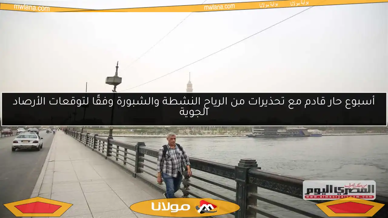 أسبوع حار قادم مع تحذيرات من الرياح النشطة والشبورة وفقًا لتوقعات الأرصاد الجوية