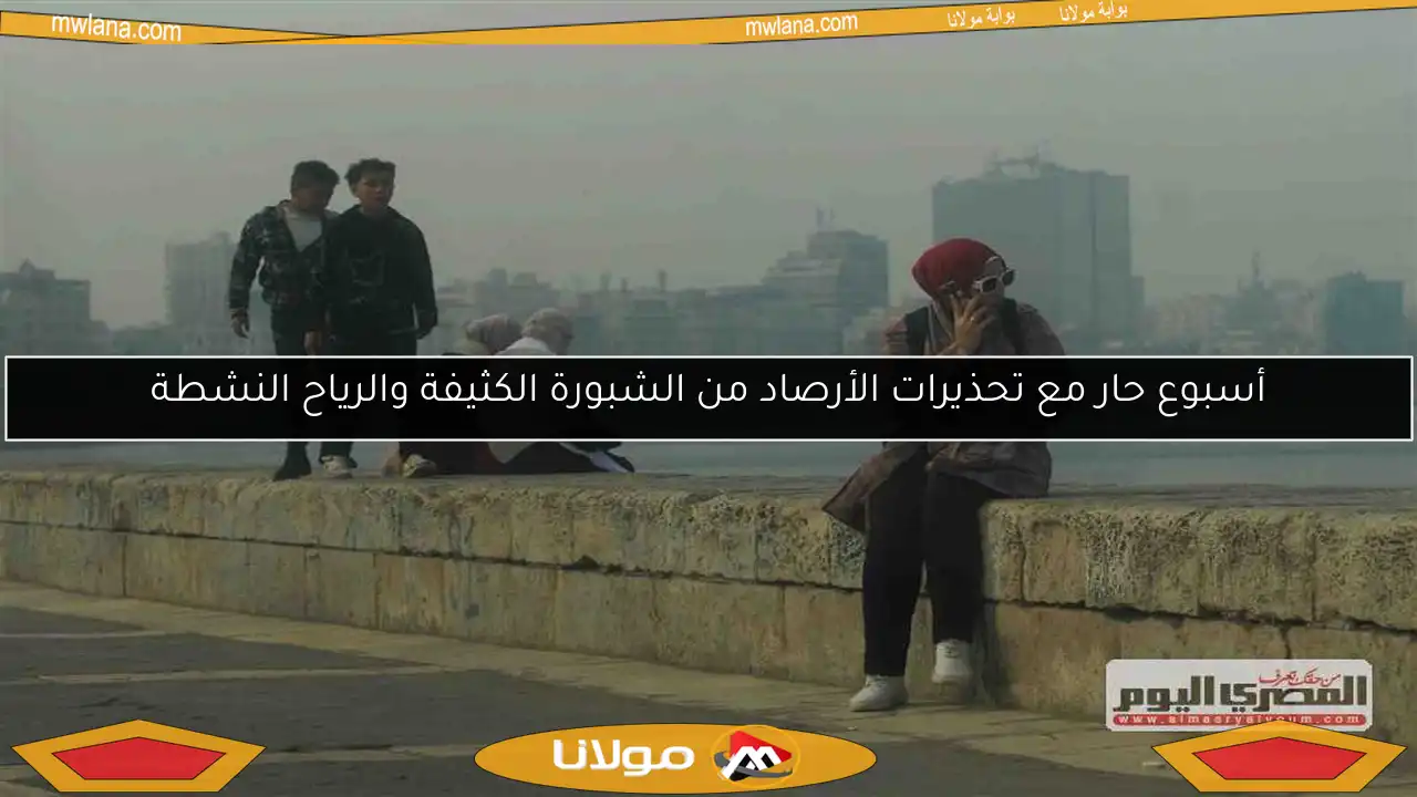 أسبوع حار مع تحذيرات الأرصاد من الشبورة الكثيفة والرياح النشطة