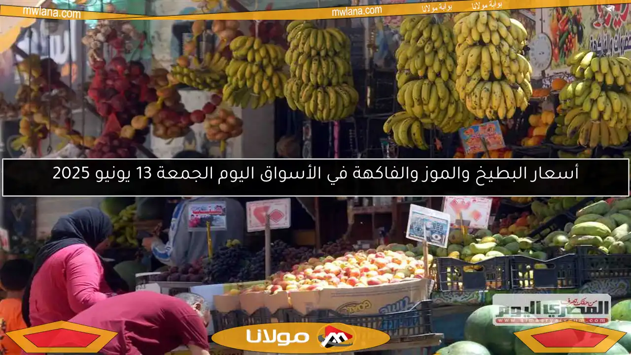 أسعار البطيخ والموز والفاكهة في الأسواق اليوم الجمعة 13 يونيو 2025