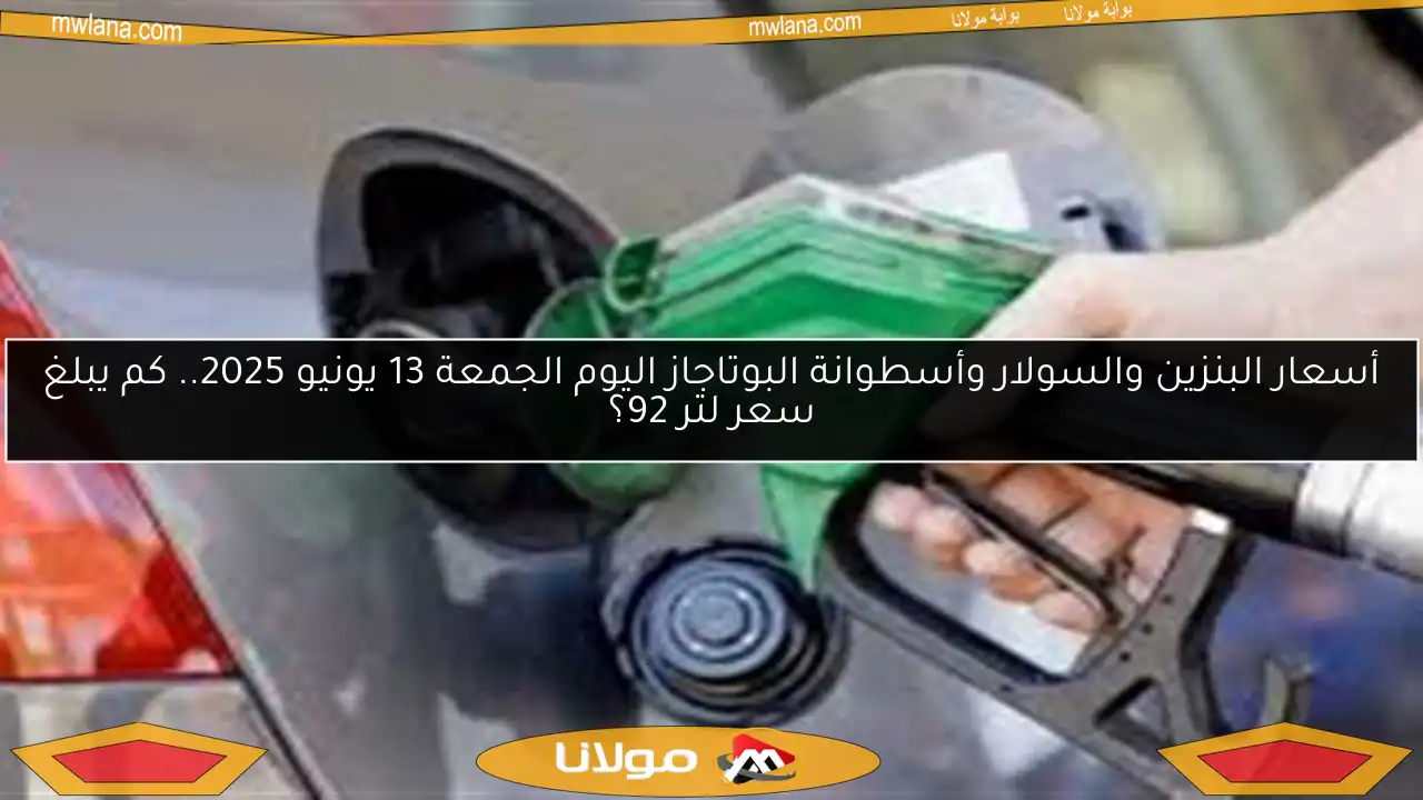أسعار البنزين والسولار وأسطوانة البوتاجاز اليوم الجمعة 13 يونيو 2025.. كم يبلغ سعر لتر 92؟