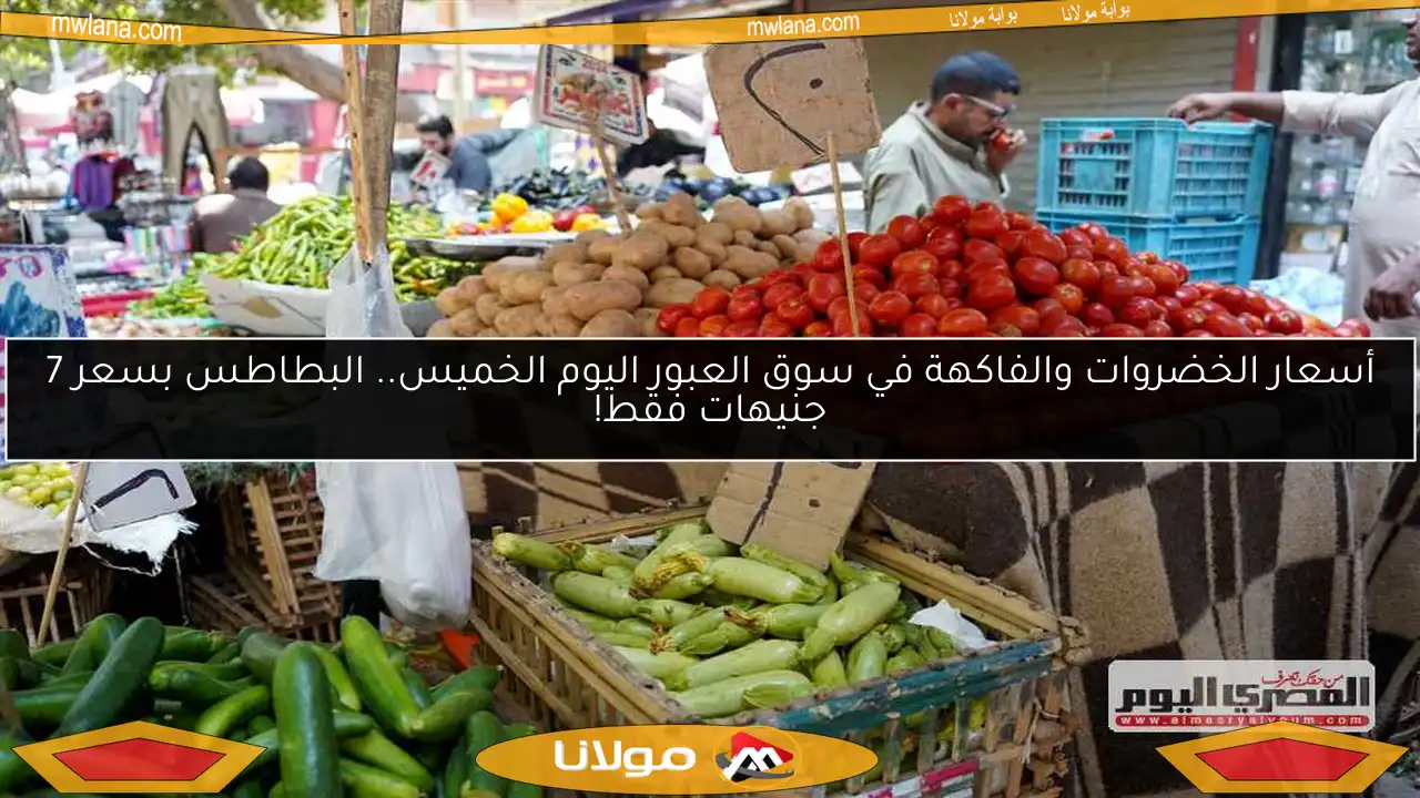 أسعار الخضروات والفاكهة في سوق العبور اليوم الخميس.. البطاطس بسعر 7 جنيهات فقط!