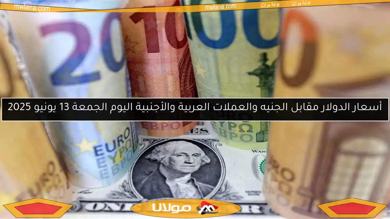 أسعار الدولار مقابل الجنيه والعملات العربية والأجنبية اليوم الجمعة 13 يونيو 2025