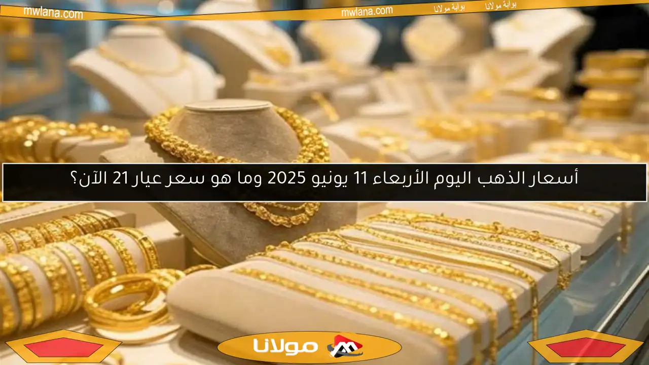 أسعار الذهب اليوم الأربعاء 11 يونيو 2025 وما هو سعر عيار 21 الآن؟