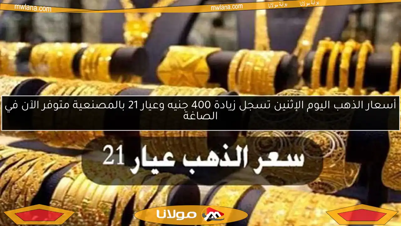 أسعار الذهب اليوم الإثنين تسجل زيادة 400 جنيه وعيار 21 بالمصنعية متوفر الآن في الصاغة