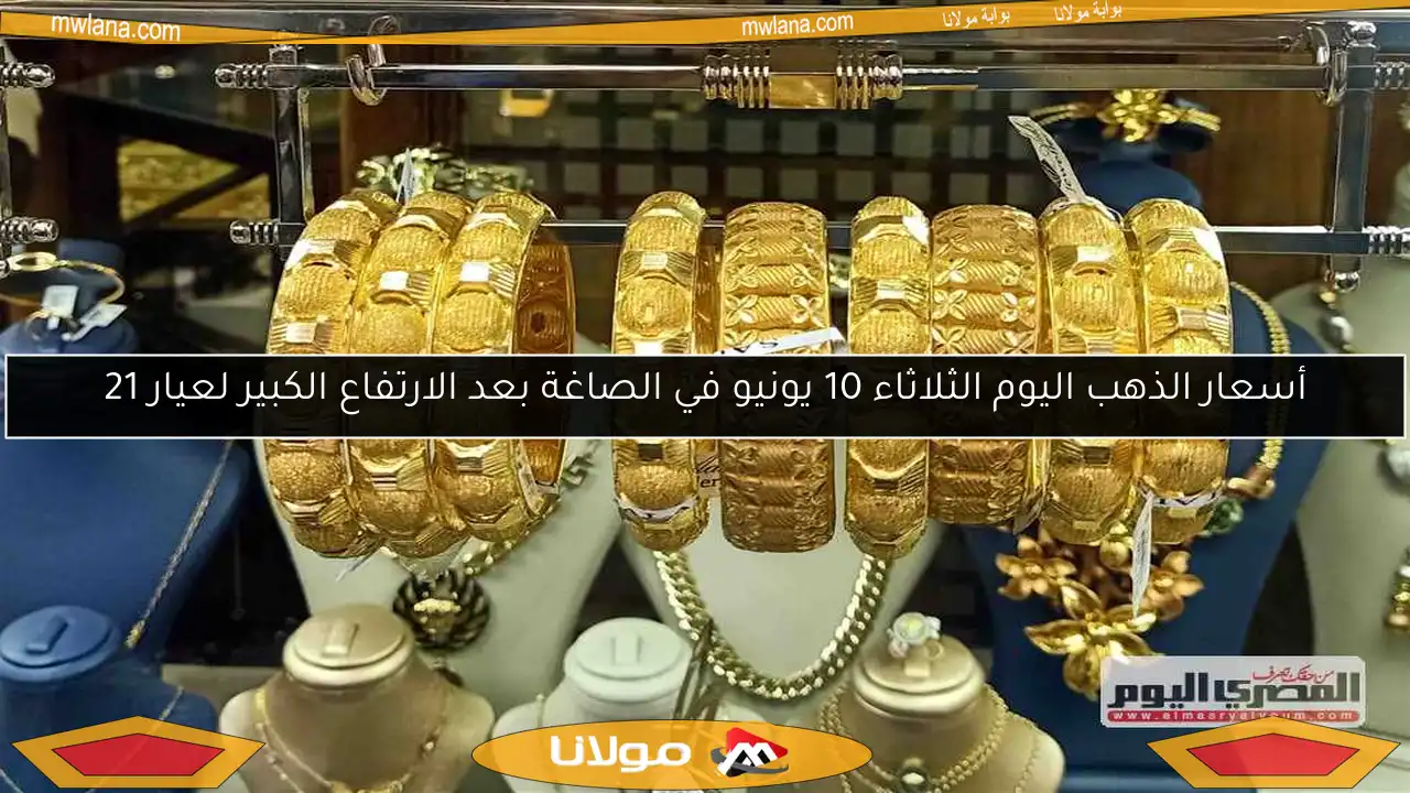 أسعار الذهب اليوم الثلاثاء 10 يونيو في الصاغة بعد الارتفاع الكبير لعيار 21