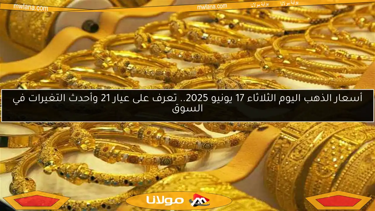 أسعار الذهب اليوم الثلاثاء 17 يونيو 2025.. تعرف على عيار 21 وأحدث التغيرات في السوق