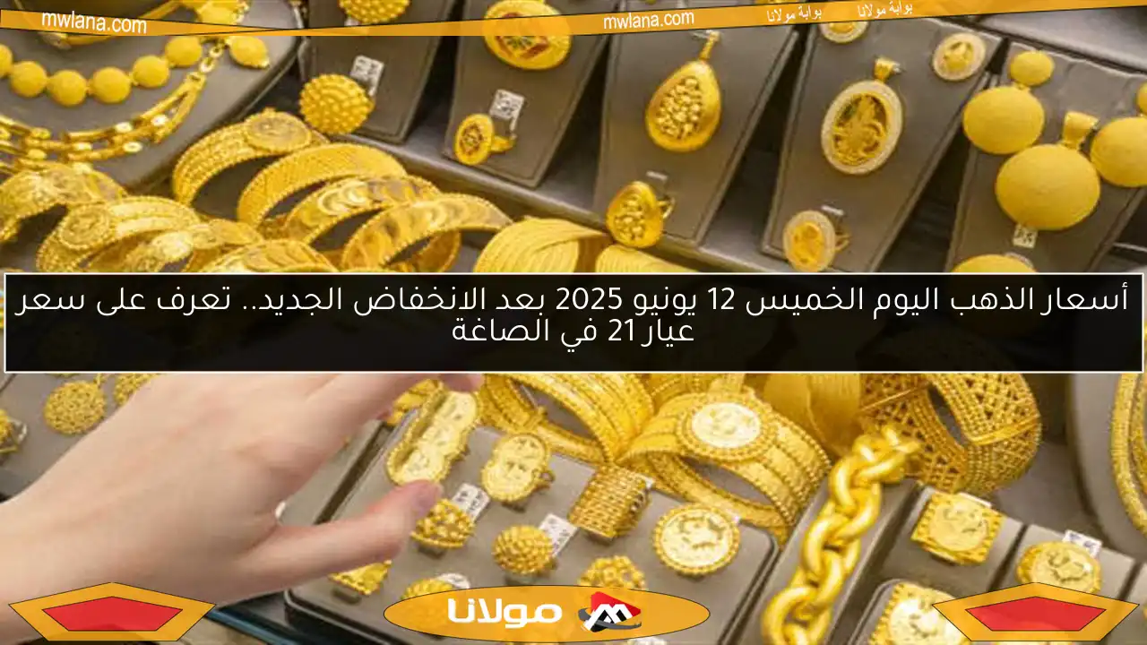أسعار الذهب اليوم الخميس 12 يونيو 2025 بعد الانخفاض الجديد.. تعرف على سعر عيار 21 في الصاغة