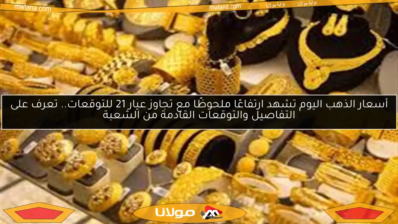 أسعار الذهب اليوم تشهد ارتفاعًا ملحوظًا مع تجاوز عيار 21 للتوقعات.. تعرف على التفاصيل والتوقعات القادمة من الشعبة