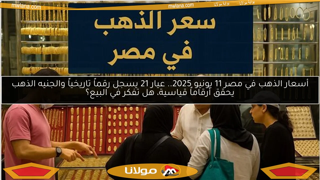 أسعار الذهب في مصر 11 يونيو 2025.. عيار 21 يسجل رقماً تاريخياً والجنيه الذهب يحقق أرقاماً قياسية، هل تفكر في البيع؟