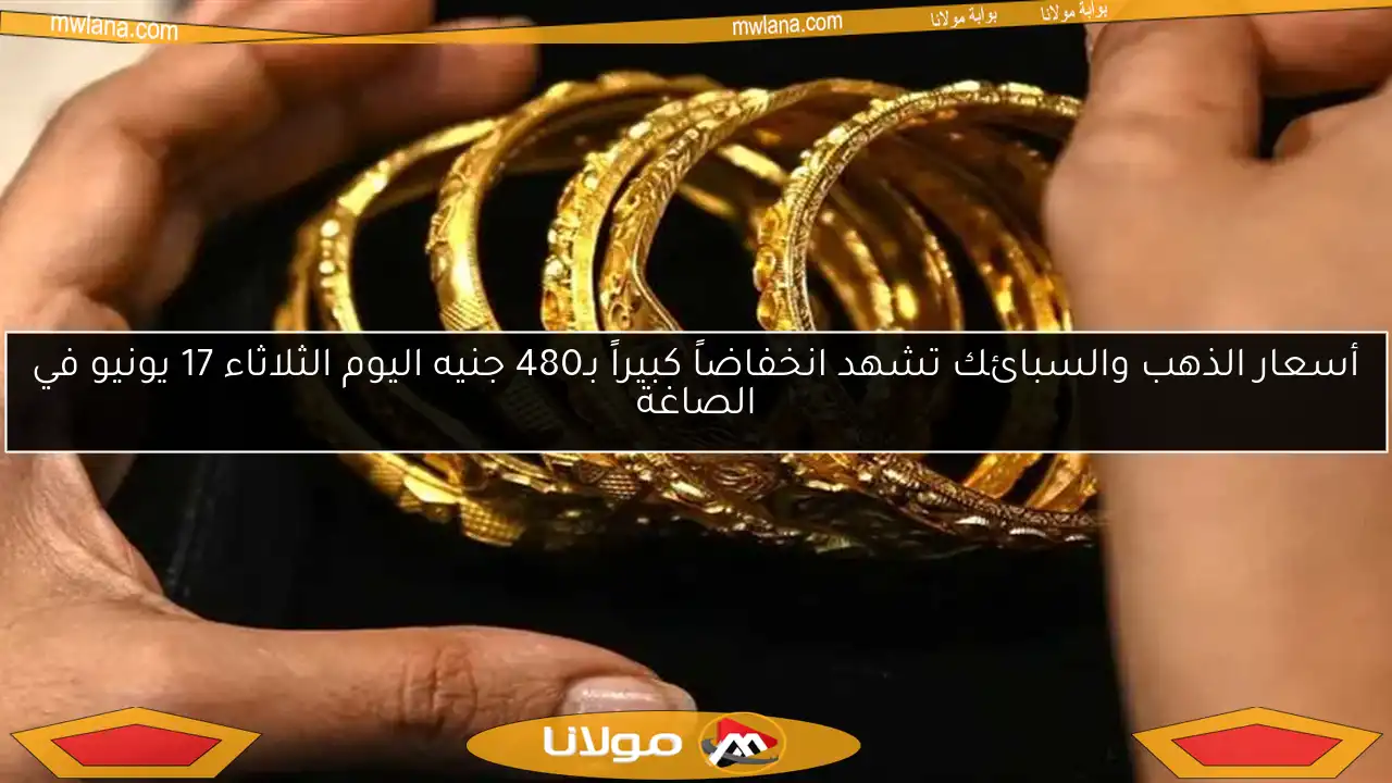 أسعار الذهب والسبائك تشهد انخفاضاً كبيراً بـ480 جنيه اليوم الثلاثاء 17 يونيو في الصاغة