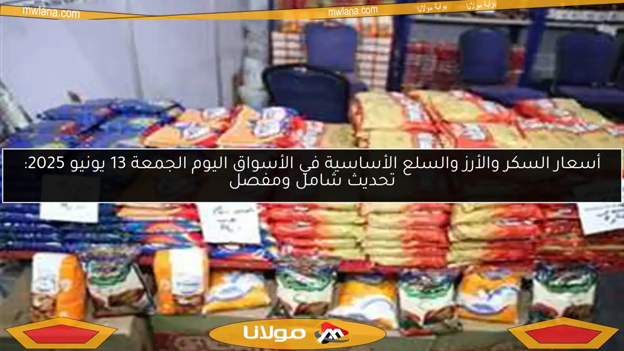 أسعار السكر والأرز والسلع الأساسية في الأسواق اليوم الجمعة 13 يونيو 2025: تحديث شامل ومفصل