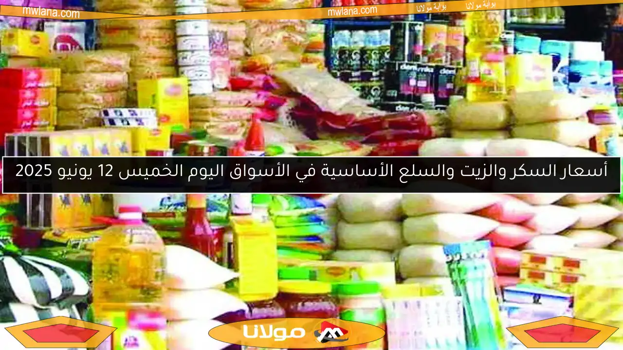 أسعار السكر والزيت والسلع الأساسية في الأسواق اليوم الخميس 12 يونيو 2025