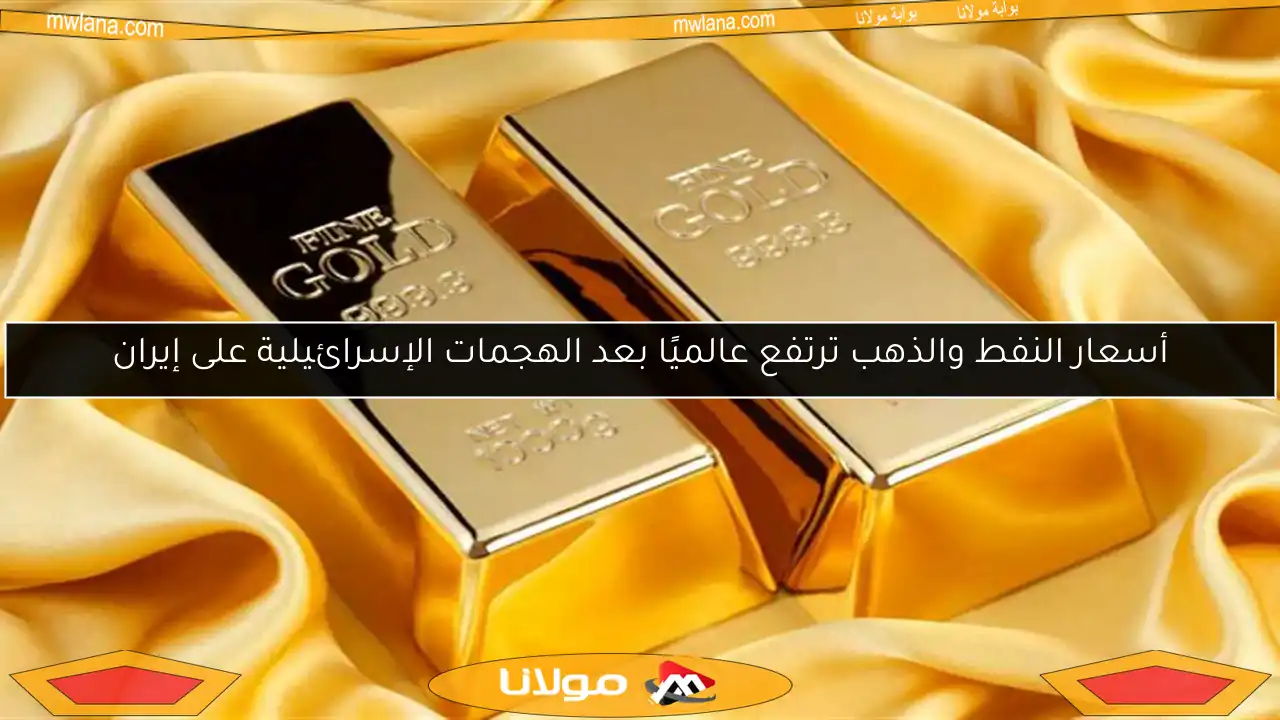 أسعار النفط والذهب ترتفع عالميًا بعد الهجمات الإسرائيلية على إيران