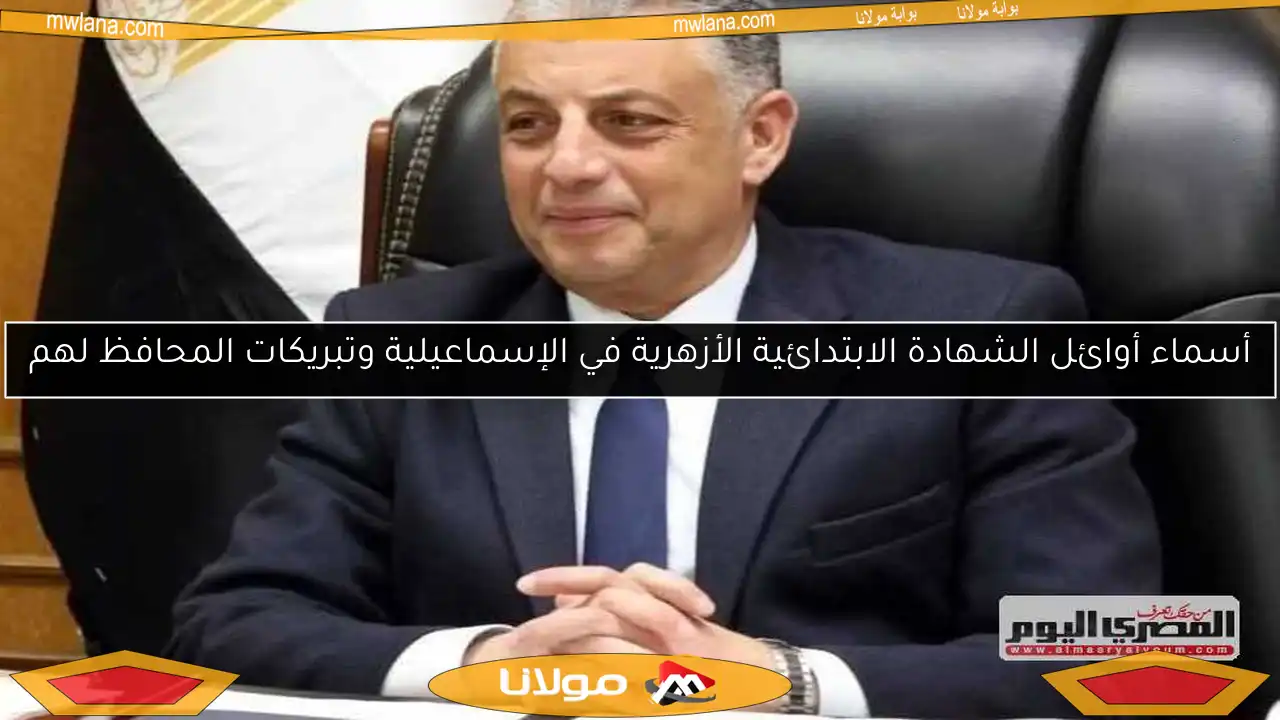 أسماء أوائل الشهادة الابتدائية الأزهرية في الإسماعيلية وتبريكات المحافظ لهم