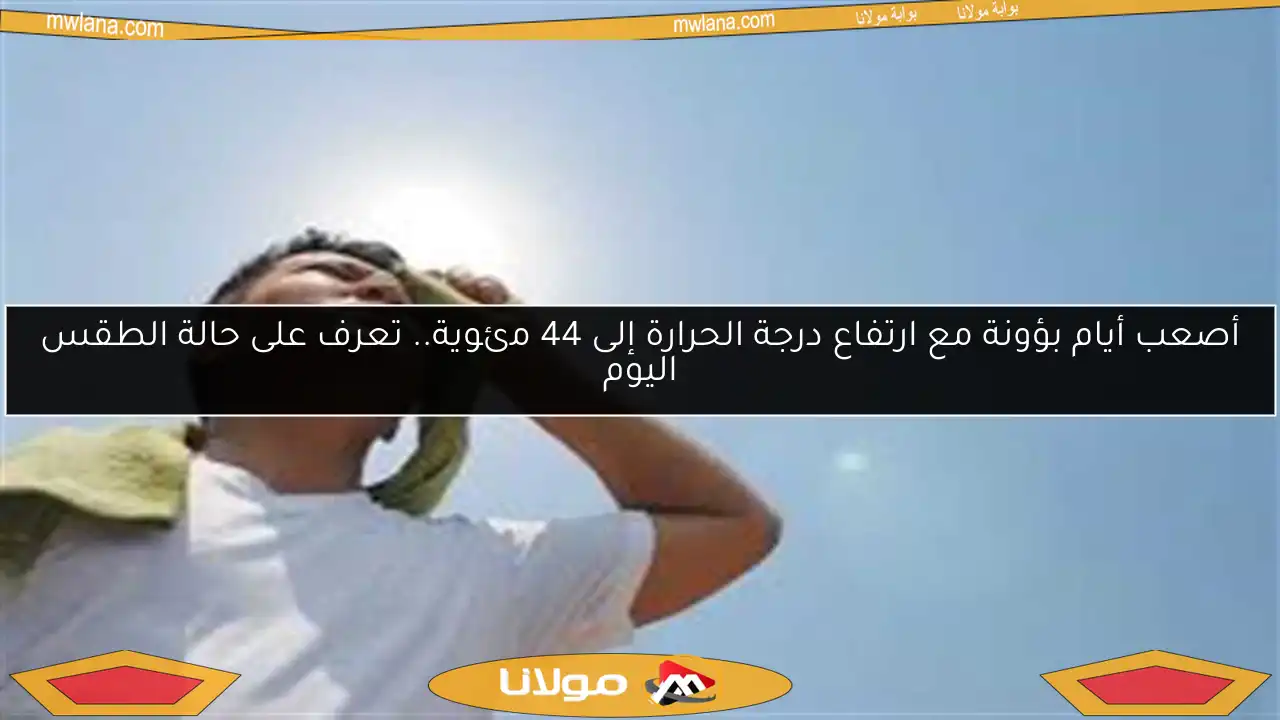 أصعب أيام بؤونة مع ارتفاع درجة الحرارة إلى 44 مئوية.. تعرف على حالة الطقس اليوم