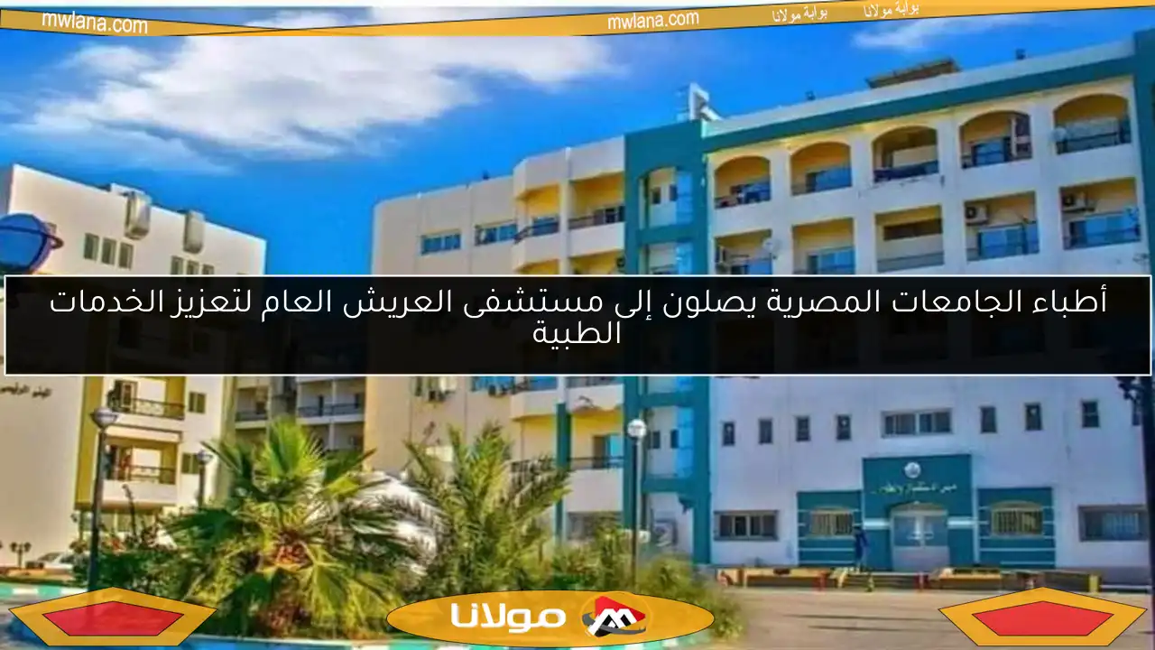 أطباء الجامعات المصرية يصلون إلى مستشفى العريش العام لتعزيز الخدمات الطبية