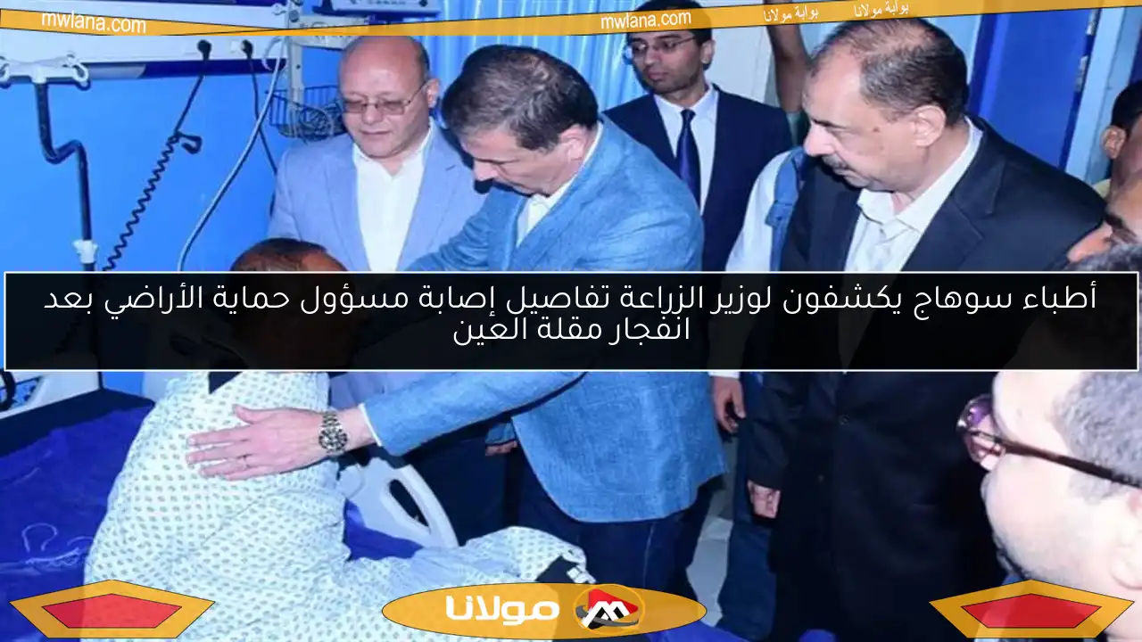 أطباء سوهاج يكشفون لوزير الزراعة تفاصيل إصابة مسؤول حماية الأراضي بعد انفجار مقلة العين
