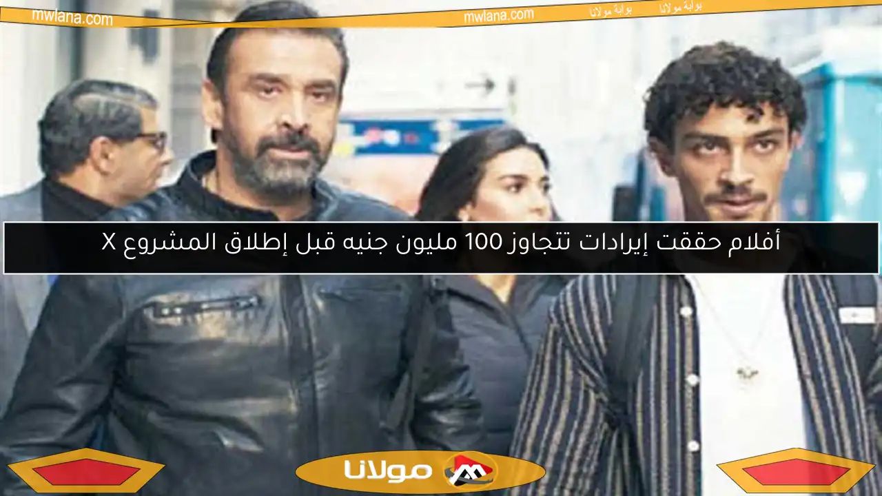 أفلام حققت إيرادات تتجاوز 100 مليون جنيه قبل إطلاق المشروع X