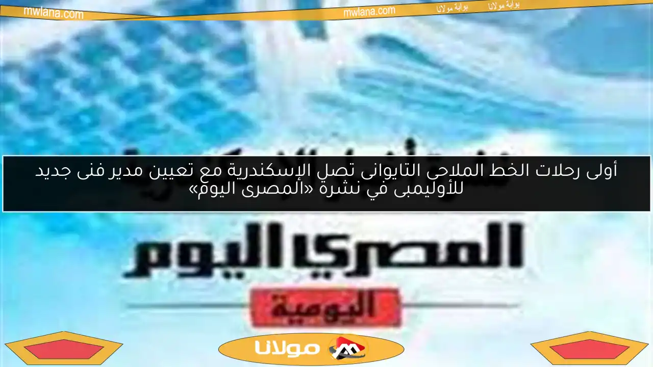 أولى رحلات الخط الملاحى التايوانى تصل الإسكندرية مع تعيين مدير فنى جديد للأوليمبى في نشرة «المصرى اليوم»