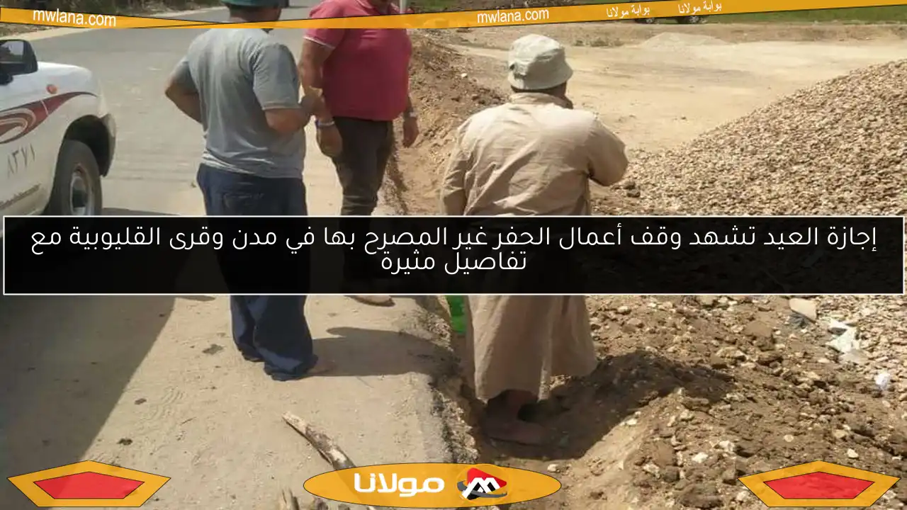 إجازة العيد تشهد وقف أعمال الحفر غير المصرح بها في مدن وقرى القليوبية مع تفاصيل مثيرة