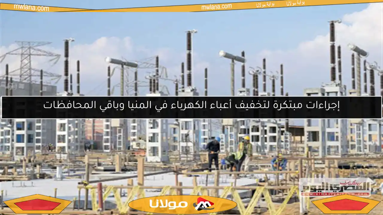 إجراءات مبتكرة لتخفيف أعباء الكهرباء في المنيا وباقي المحافظات