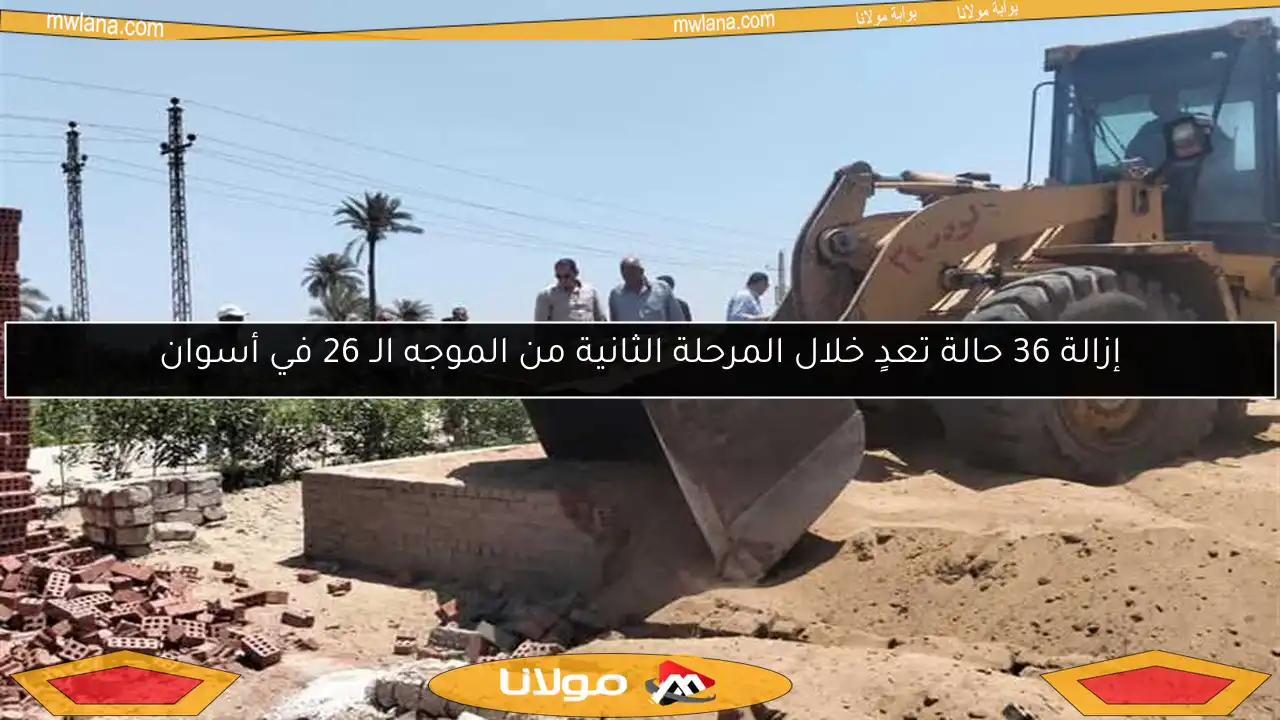 إزالة 36 حالة تعدٍ خلال المرحلة الثانية من الموجه الـ 26 في أسوان