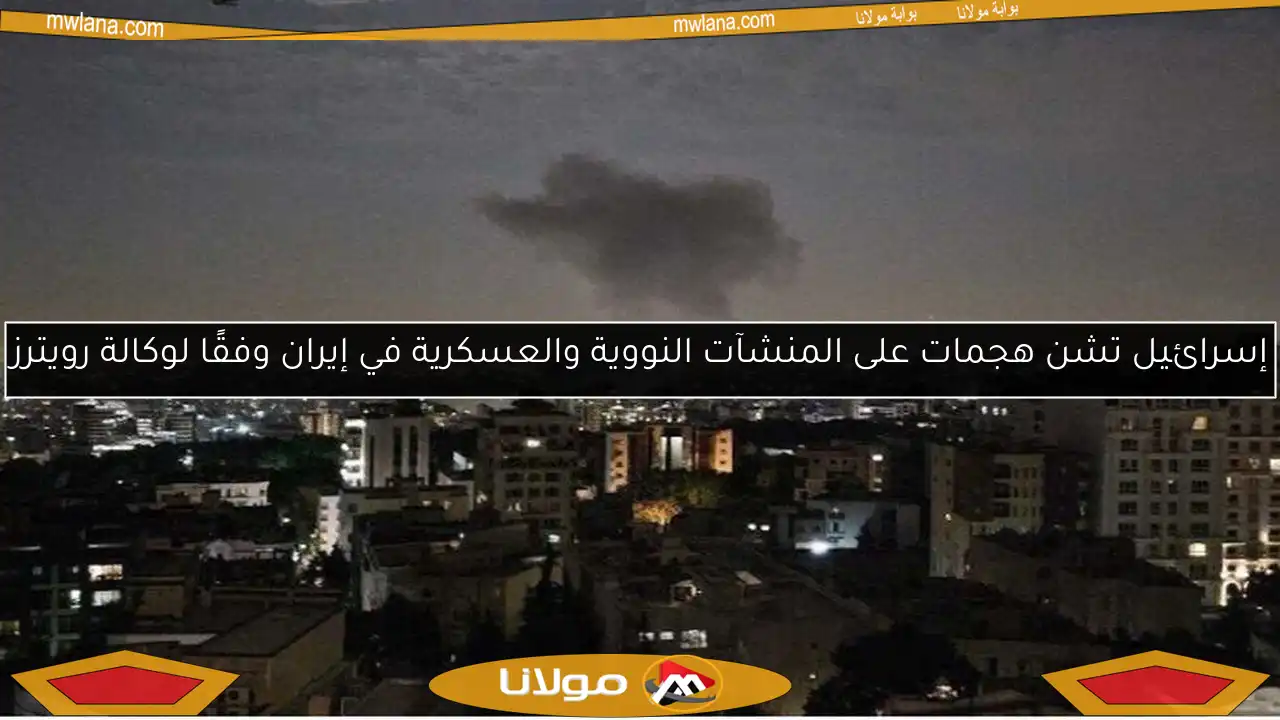إسرائيل تشن هجمات على المنشآت النووية والعسكرية في إيران وفقًا لوكالة رويترز