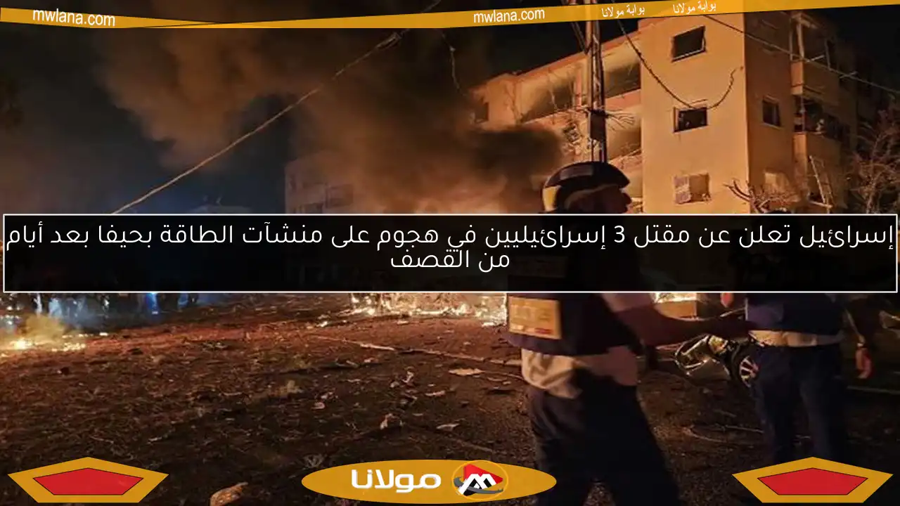إسرائيل تعلن عن مقتل 3 إسرائيليين في هجوم على منشآت الطاقة بحيفا بعد أيام من القصف