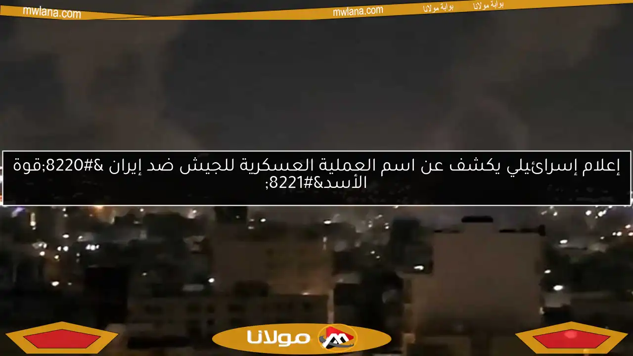 إعلام إسرائيلي يكشف عن اسم العملية العسكرية للجيش ضد إيران “قوة الأسد”