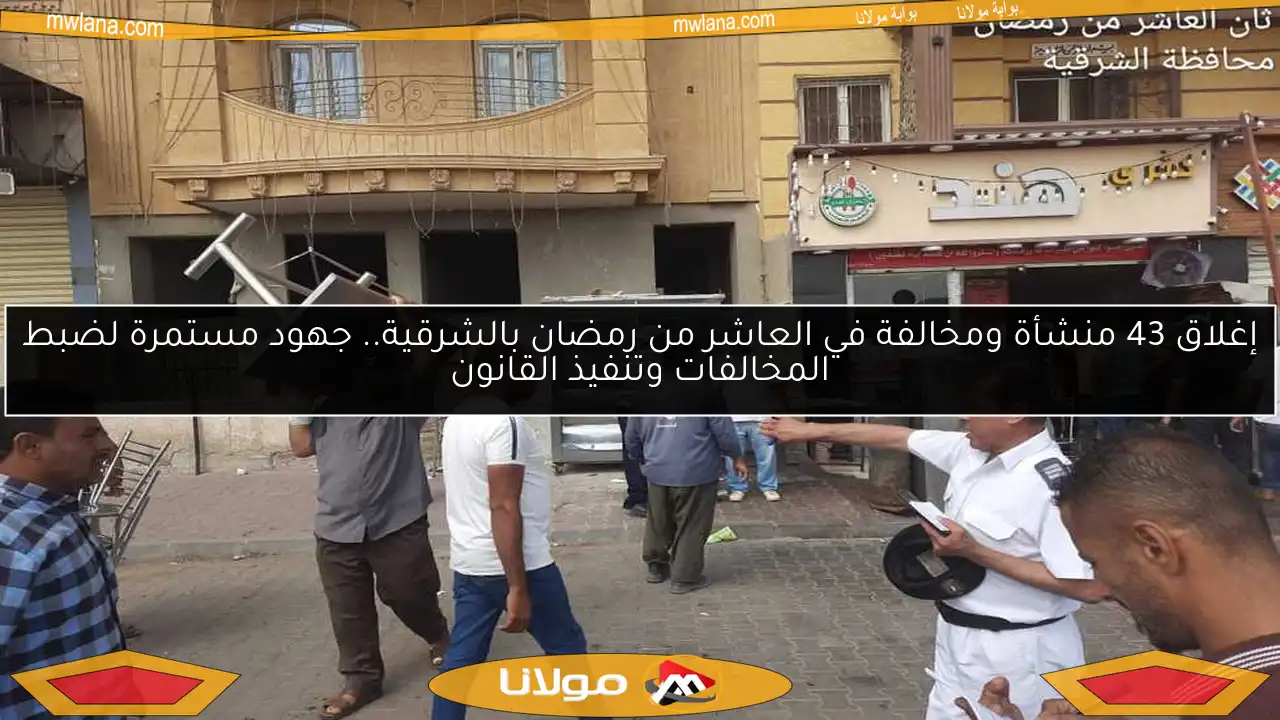 إغلاق 43 منشأة ومخالفة في العاشر من رمضان بالشرقية.. جهود مستمرة لضبط المخالفات وتنفيذ القانون