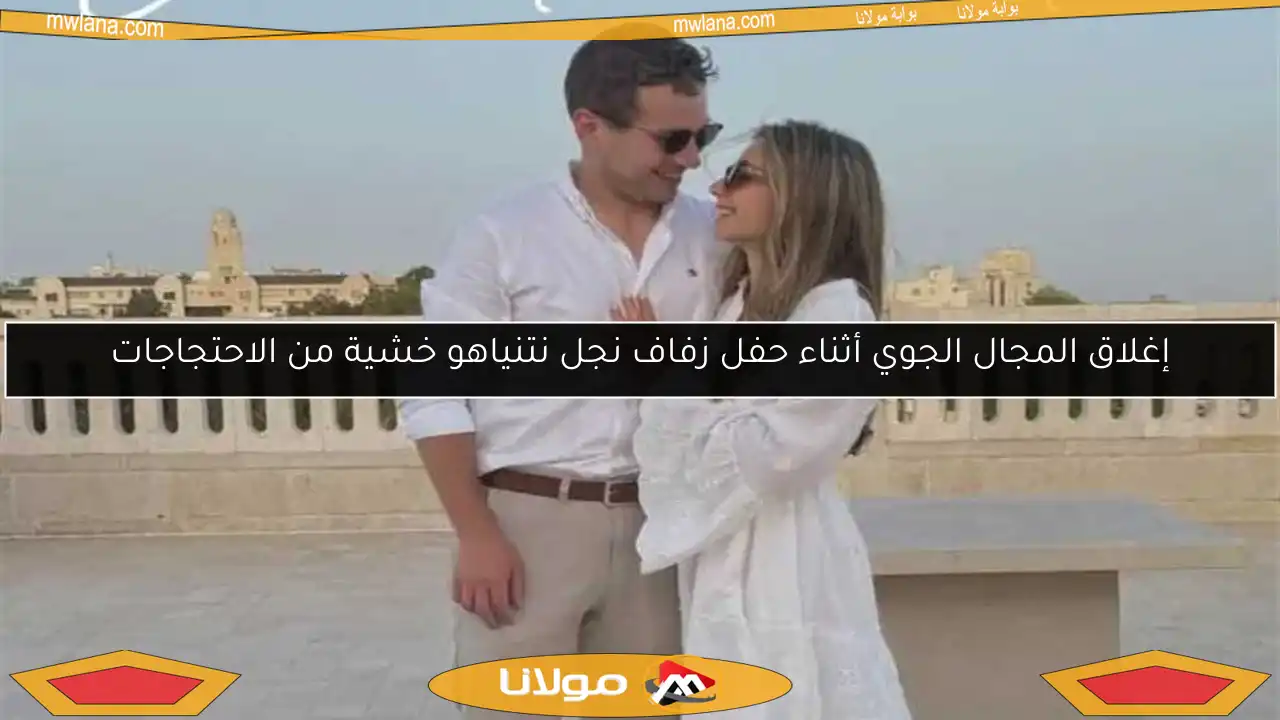 إغلاق المجال الجوي أثناء حفل زفاف نجل نتنياهو خشية من الاحتجاجات