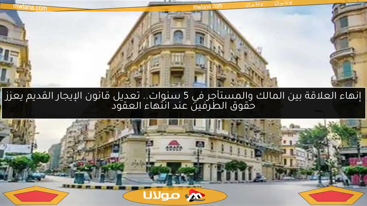 إنهاء العلاقة بين المالك والمستأجر في 5 سنوات.. تعديل قانون الإيجار القديم يعزز حقوق الطرفين عند انتهاء العقود