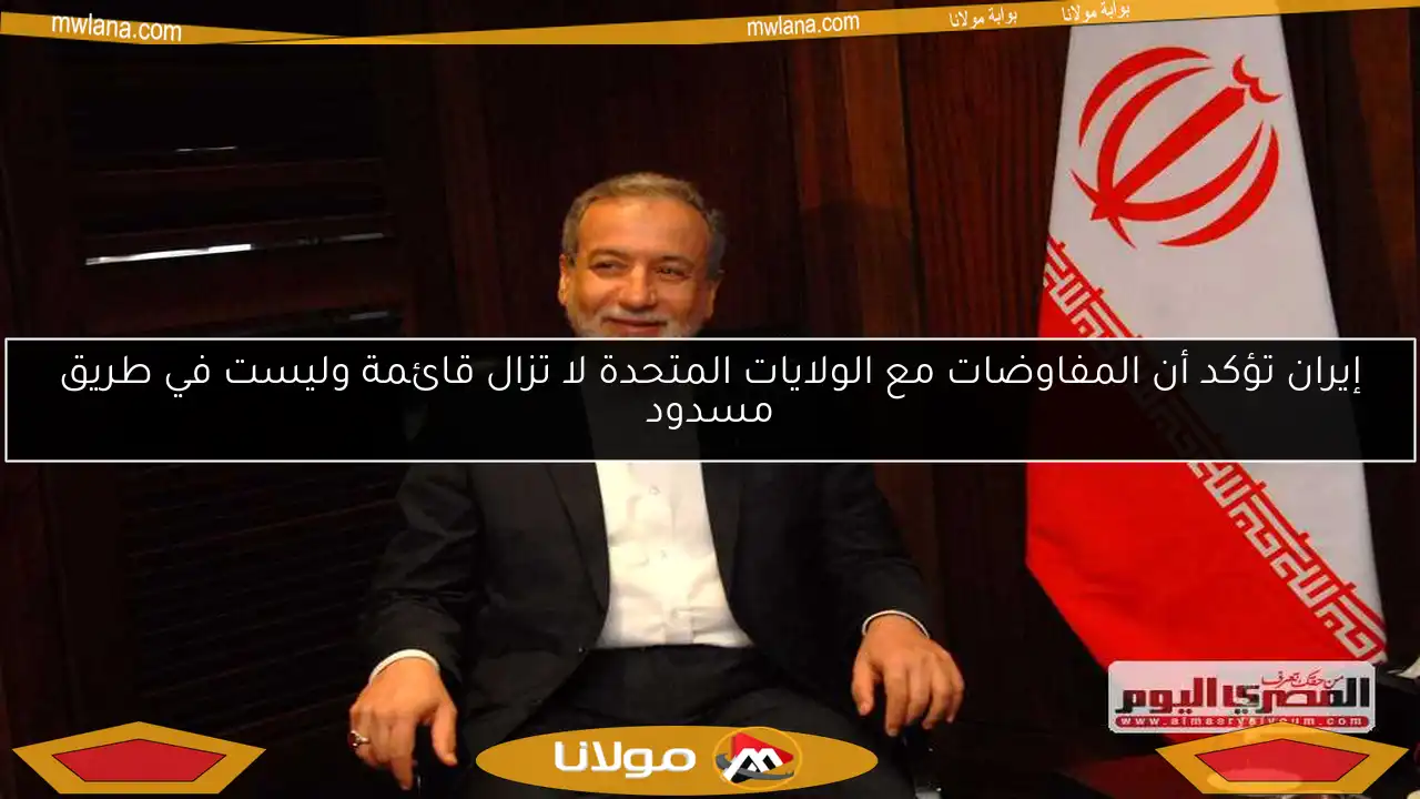 إيران تؤكد أن المفاوضات مع الولايات المتحدة لا تزال قائمة وليست في طريق مسدود