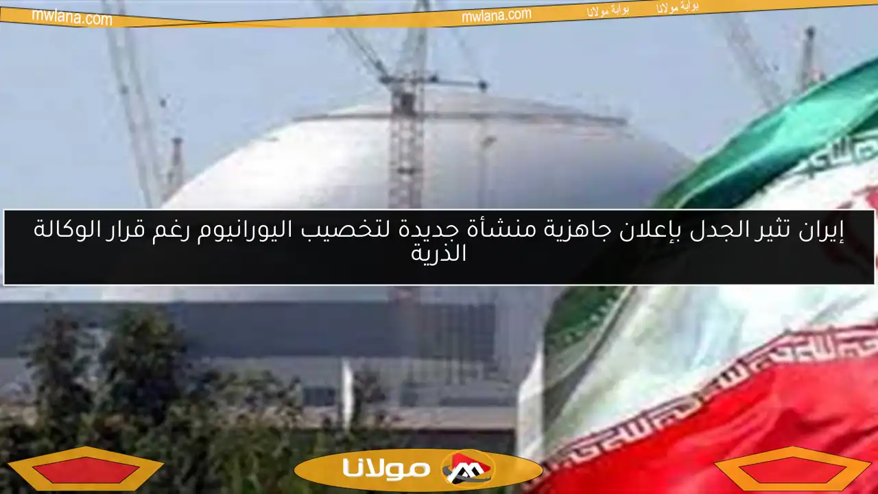 إيران تثير الجدل بإعلان جاهزية منشأة جديدة لتخصيب اليورانيوم رغم قرار الوكالة الذرية