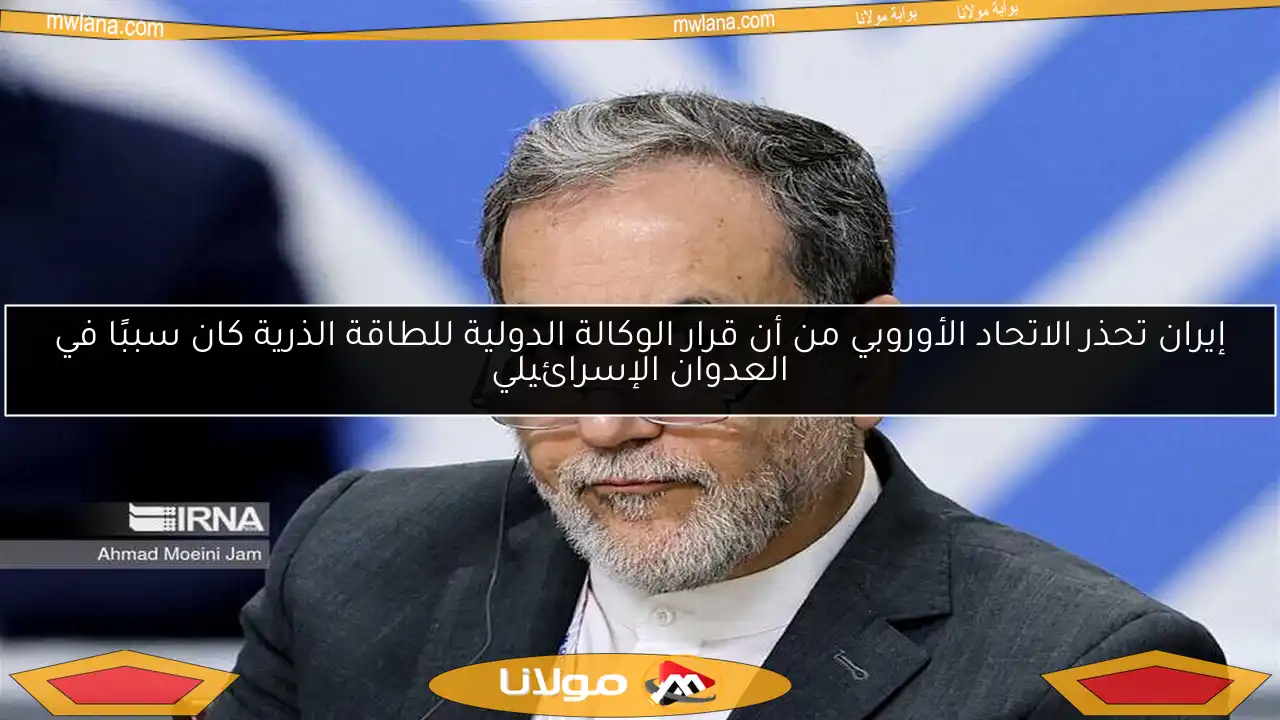 إيران تحذر الاتحاد الأوروبي من أن قرار الوكالة الدولية للطاقة الذرية كان سببًا في العدوان الإسرائيلي